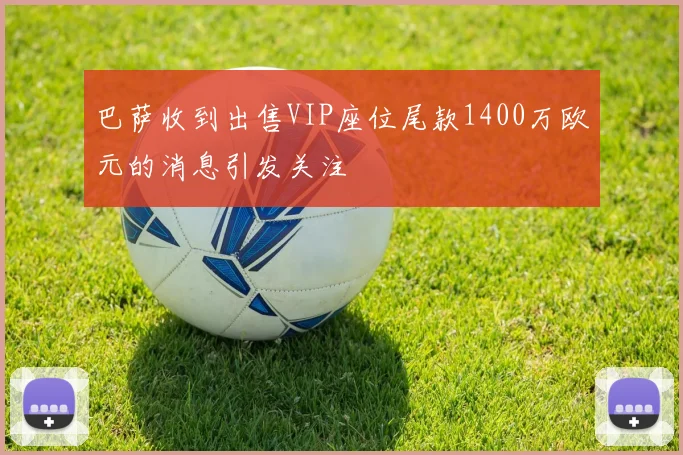 巴萨收到出售VIP座位尾款1400万欧元的消息引发关注