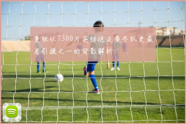 曼联以7300万英镑送走桑乔队史最差引援之一的背影解析