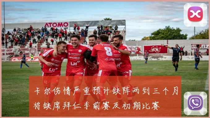 卡尔伤情严重预计缺阵两到三个月将缺席拜仁季前赛及初期比赛