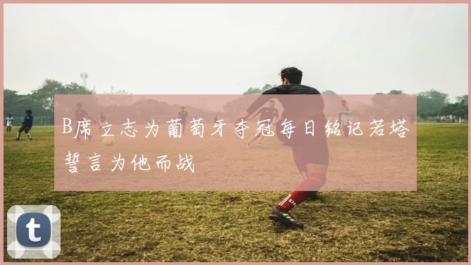 B席立志为葡萄牙夺冠每日铭记若塔誓言为他而战