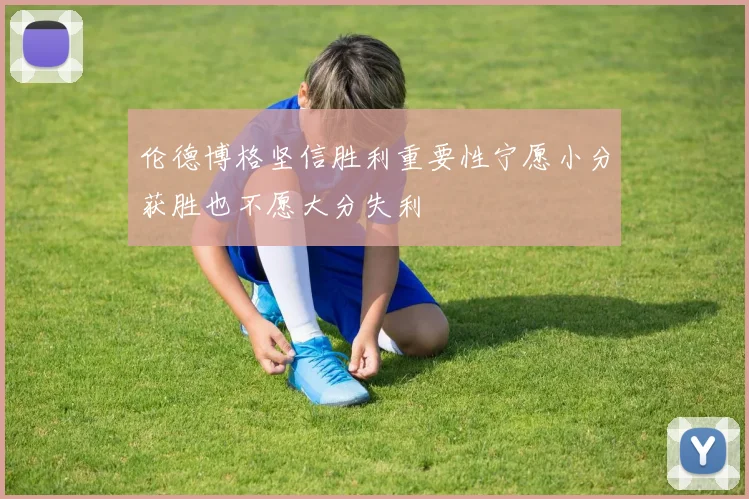 伦德博格坚信胜利重要性宁愿小分获胜也不愿大分失利