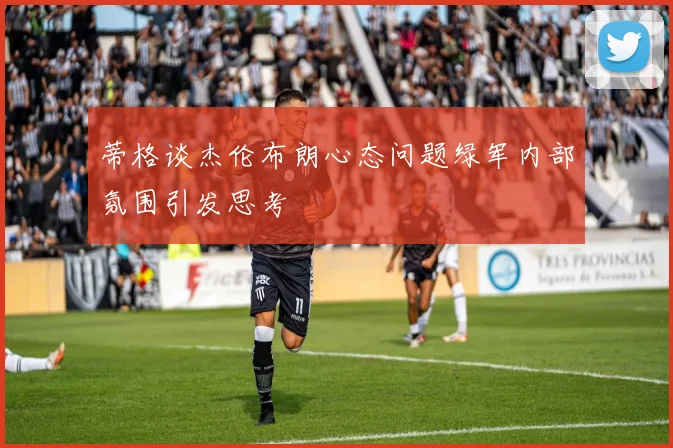 蒂格谈杰伦布朗心态问题绿军内部氛围引发思考