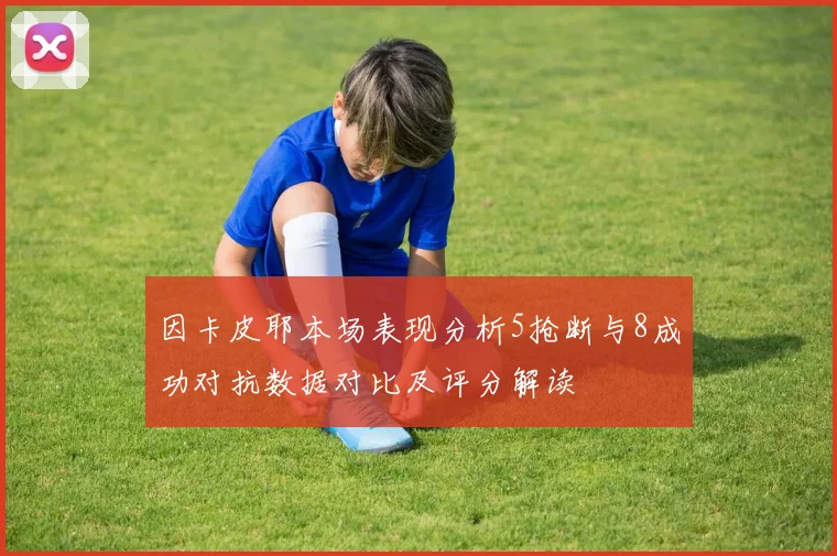 因卡皮耶本场表现分析5抢断与8成功对抗数据对比及评分解读