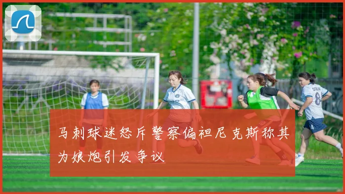 马刺球迷怒斥警察偏袒尼克斯称其为娘炮引发争议