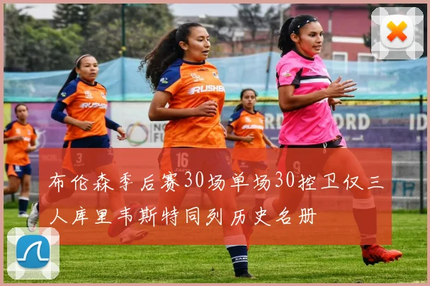 布伦森季后赛30场单场30控卫仅三人库里韦斯特同列历史名册