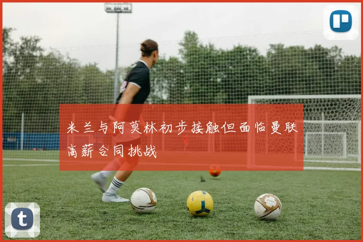 米兰与阿莫林初步接触但面临曼联高薪合同挑战