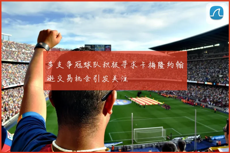 多支争冠球队积极寻求卡梅隆约翰逊交易机会引发关注