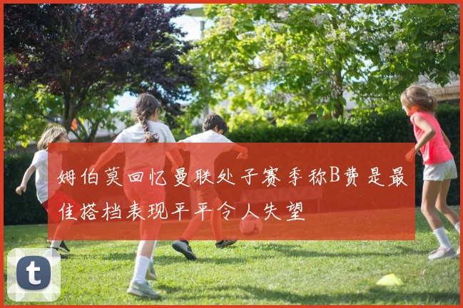 姆伯莫回忆曼联处子赛季称B费是最佳搭档表现平平令人失望