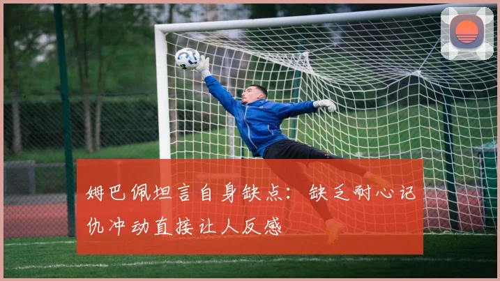 姆巴佩坦言自身缺点：缺乏耐心记仇冲动直接让人反感