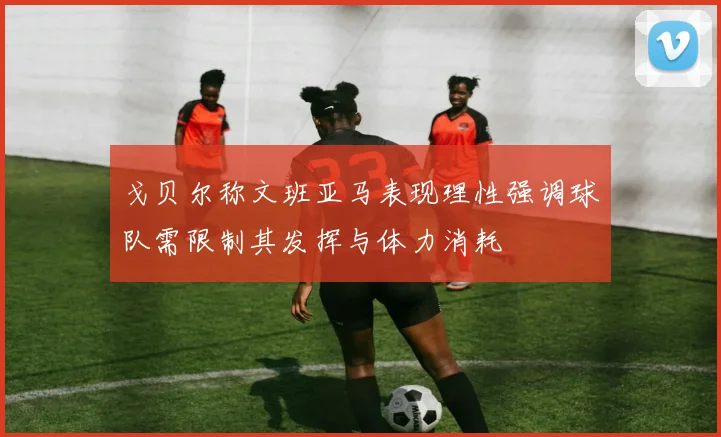 戈贝尔称文班亚马表现理性强调球队需限制其发挥与体力消耗